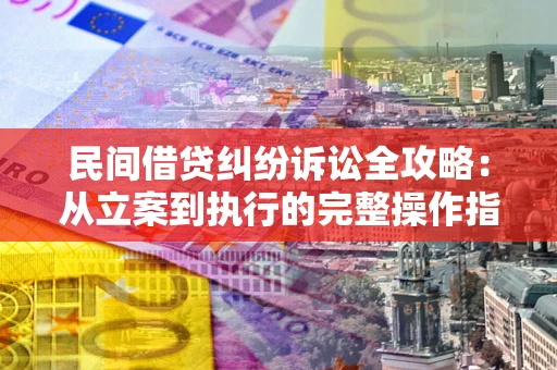 武汉民间借贷纠纷诉讼全攻略：从立案到执行的完整操作指南