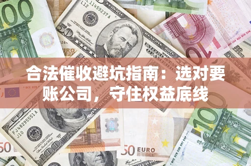 武汉合法催收避坑指南：选对要账公司，守住权益底线