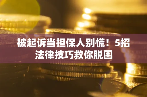 武汉被起诉当担保人别慌！5招法律技巧救你脱困
