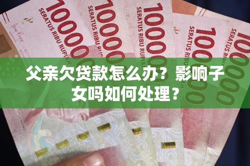 武汉父亲欠贷款怎么办？影响子女吗如何处理？