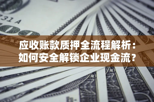 武汉应收账款质押全流程解析：如何安全解锁企业现金流？