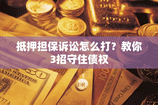 武汉抵押担保诉讼怎么打？教你3招守住债权