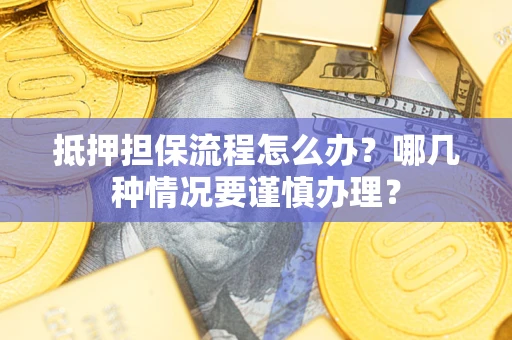 武汉抵押担保流程怎么办？哪几种情况要谨慎办理？