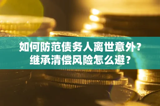 武汉如何防范债务人离世意外？继承清偿风险怎么避？
