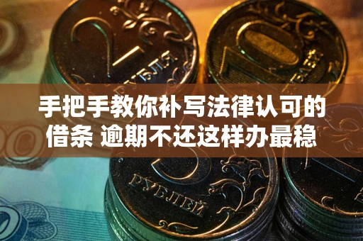武汉手把手教你补写法律认可的借条 逾期不还这样办最稳妥
