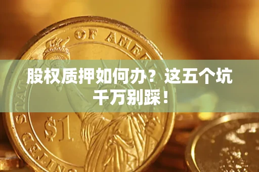 武汉股权质押如何办？这五个坑千万别踩！
