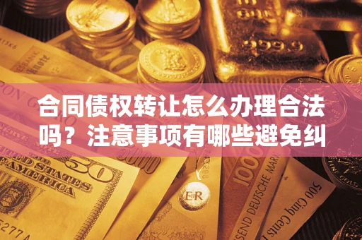 武汉合同债权转让怎么办理合法吗？注意事项有哪些避免纠纷？
