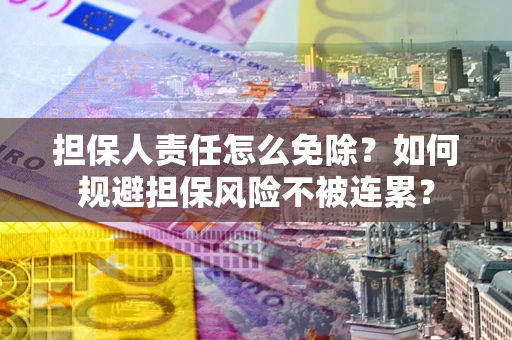 武汉担保人责任怎么免除？如何规避担保风险不被连累？