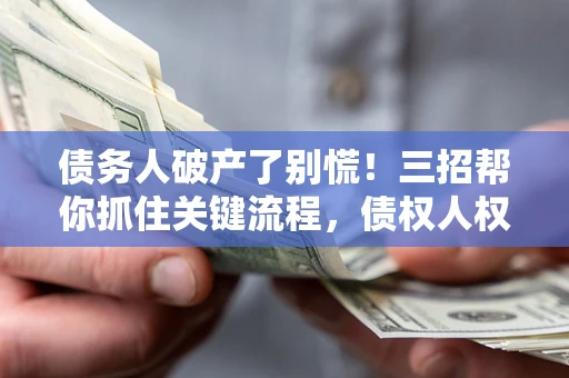 武汉债务人破产了别慌！三招帮你抓住关键流程，债权人权益不再缩水