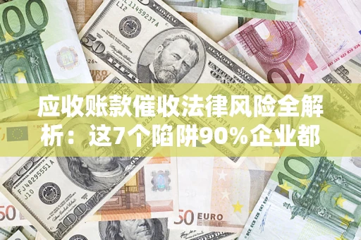 武汉应收账款催收法律风险全解析：这7个陷阱90%企业都踩过（含合规应对指南）