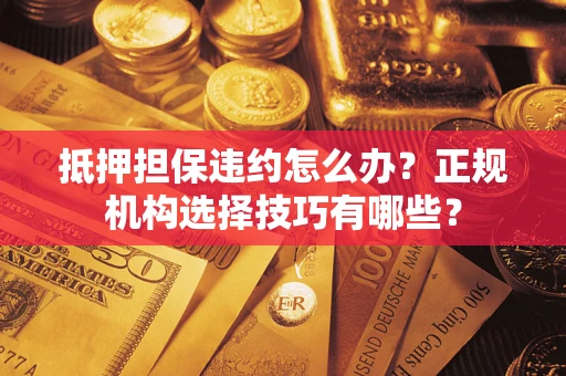 武汉抵押担保违约怎么办？正规机构选择技巧有哪些？