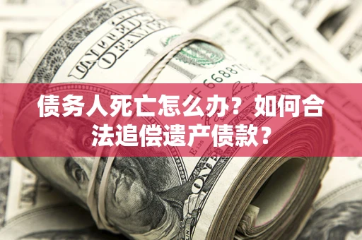 武汉债务人死亡怎么办？如何合法追偿遗产债款？