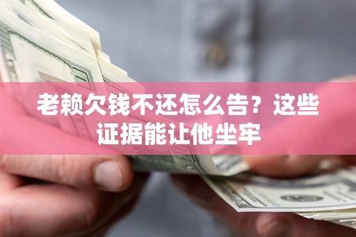 武汉老赖欠钱不还怎么告？这些证据能让他坐牢