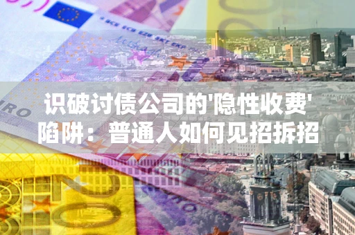武汉识破讨债公司的'隐性收费'陷阱：普通人如何见招拆招？
