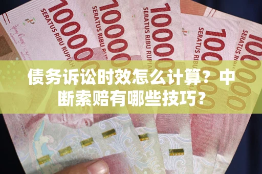 武汉债务诉讼时效怎么计算？中断索赔有哪些技巧？
