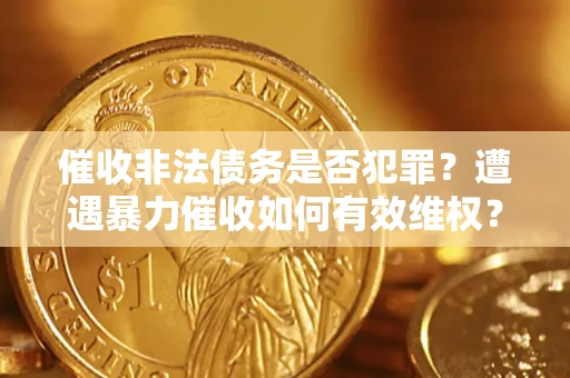 武汉催收非法债务是否犯罪?遭遇暴力催收如何有效维权? 武汉催收非法债务是否犯罪?遭遇暴力催收如何有效维权?