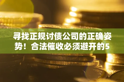 武汉寻找正规讨债公司的正确姿势！合法催收必须避开的5大雷区