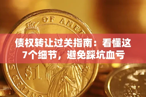 武汉债权转让过关指南：看懂这7个细节，避免踩坑血亏