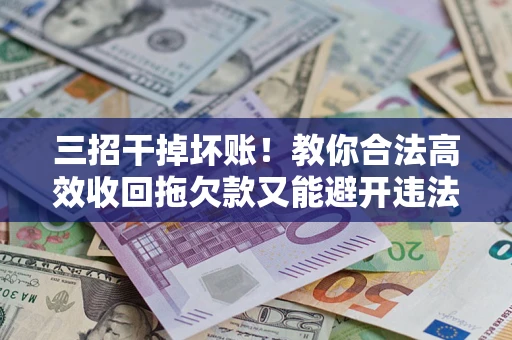 武汉三招干掉坏账！教你合法高效收回拖欠款又能避开违法雷区