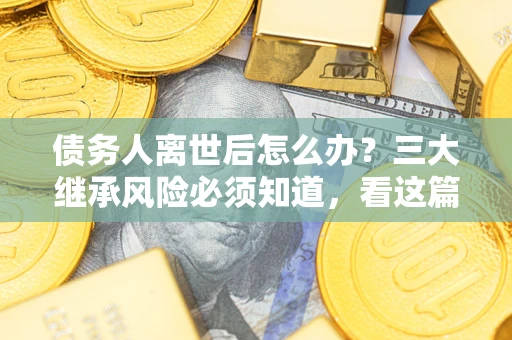 武汉债务人离世后怎么办？三大继承风险必须知道，看这篇就够了