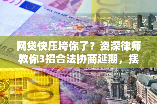 武汉网贷快压垮你了？资深律师教你3招合法协商延期，摆脱暴力催收！