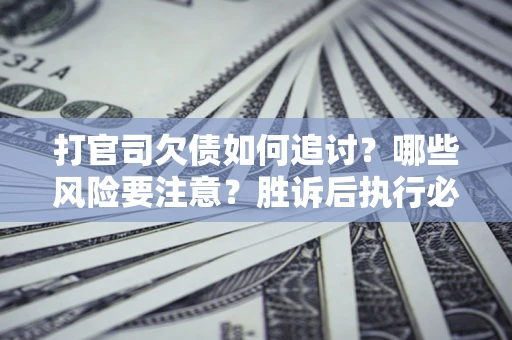 武汉打官司欠债如何追讨？哪些风险要注意？胜诉后执行必看！