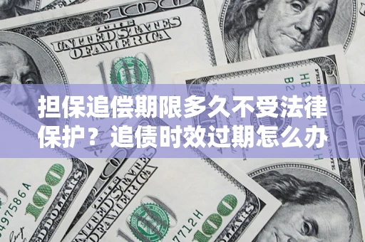 武汉担保追偿期限多久不受法律保护？追债时效过期怎么办？