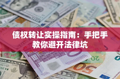 武汉债权转让实操指南：手把手教你避开法律坑