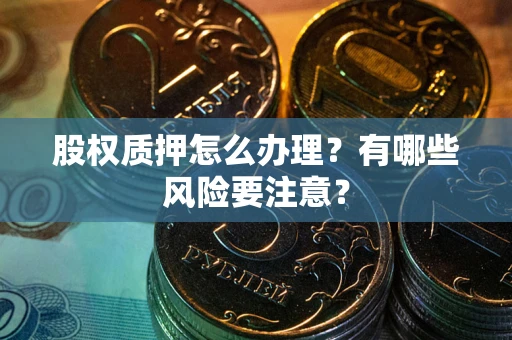 武汉股权质押怎么办理？有哪些风险要注意？
