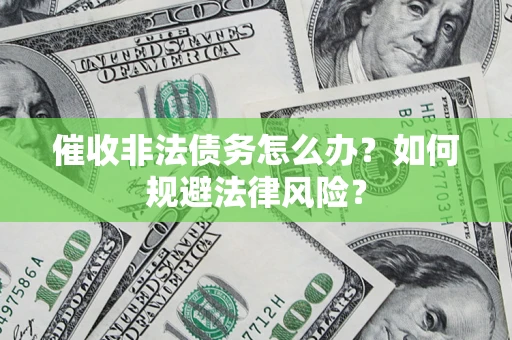 武汉催收非法债务怎么办？如何规避法律风险？