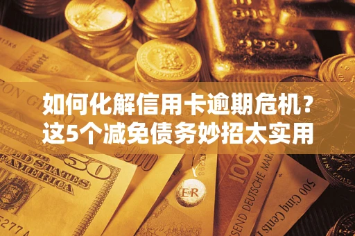 武汉如何化解信用卡逾期危机？这5个减免债务妙招太实用