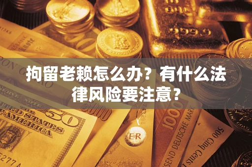武汉拘留老赖怎么办？有什么法律风险要注意？