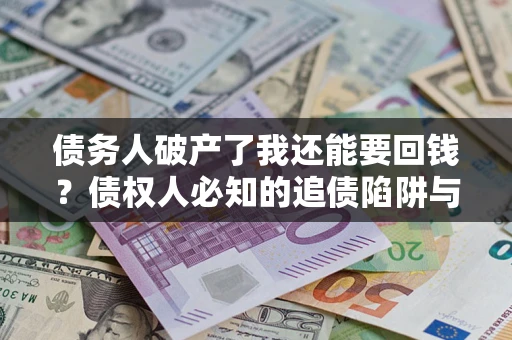 武汉债务人破产了我还能要回钱？债权人必知的追债陷阱与破局之道
