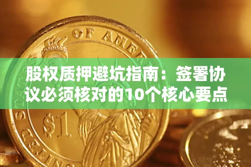 武汉股权质押避坑指南：签署协议必须核对的10个核心要点