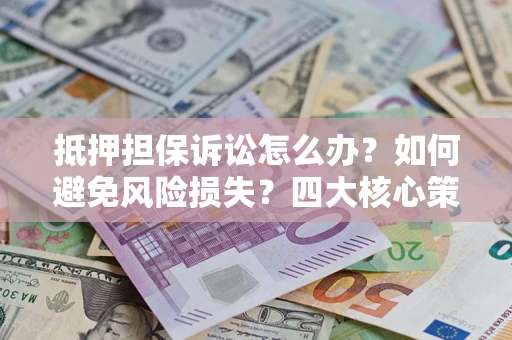 武汉抵押担保诉讼怎么办？如何避免风险损失？四大核心策略全解读