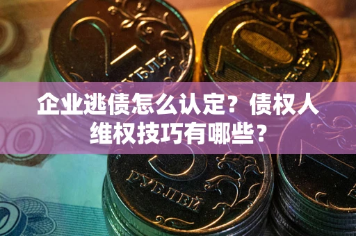 武汉企业逃债怎么认定？债权人维权技巧有哪些？