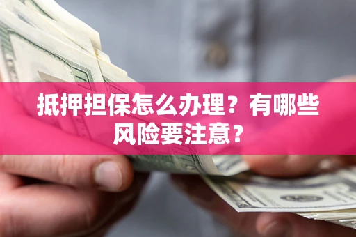 武汉抵押担保怎么办理？有哪些风险要注意？