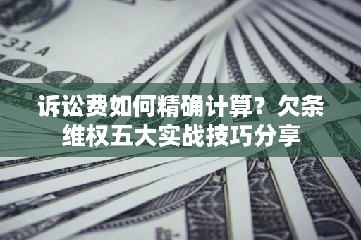 武汉诉讼费如何精确计算？欠条维权五大实战技巧分享