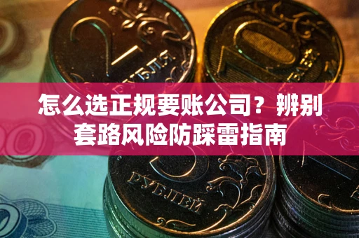 武汉怎么选正规要账公司？辨别套路风险防踩雷指南