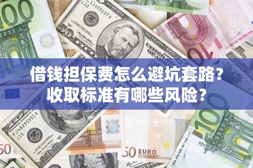武汉借钱担保费怎么避坑套路?收取标准有哪些风险? 武汉借钱担保费怎么避坑套路?收取标准有哪些风险?