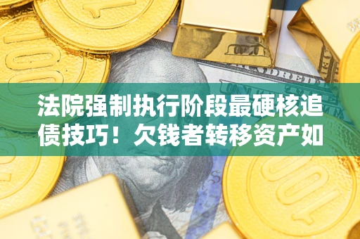 武汉法院强制执行阶段最硬核追债技巧！欠钱者转移资产如何破解？