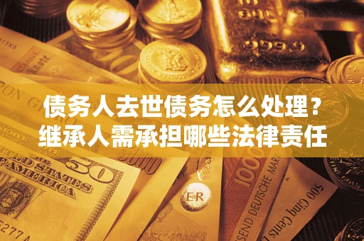 武汉债务人去世债务怎么处理？继承人需承担哪些法律责任？
