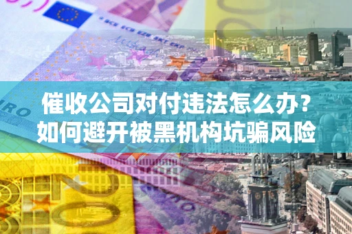 武汉催收公司对付违法怎么办？如何避开被黑机构坑骗风险