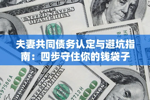 武汉夫妻共同债务认定与避坑指南：四步守住你的钱袋子