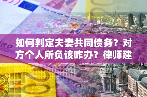 武汉如何判定夫妻共同债务？对方个人所负该咋办？律师建议