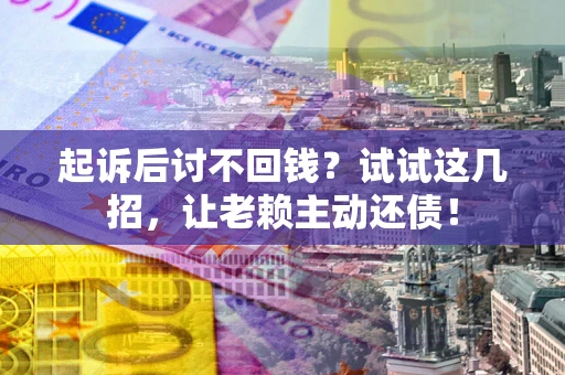 武汉起诉后讨不回钱？试试这几招，让老赖主动还债！