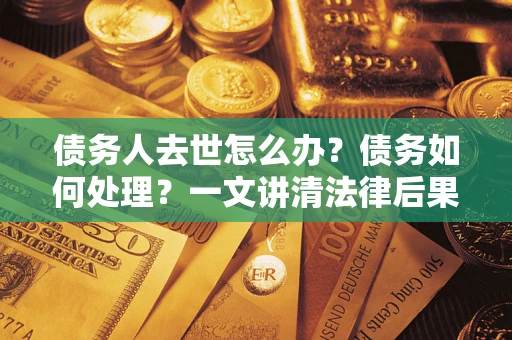 武汉债务人去世怎么办？债务如何处理？一文讲清法律后果