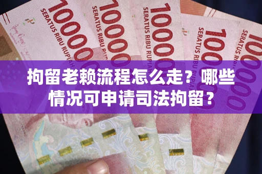 武汉拘留老赖流程怎么走?哪些情况可申请司法拘留? 武汉拘留老赖流程怎么走?哪些情况可申请司法拘留?