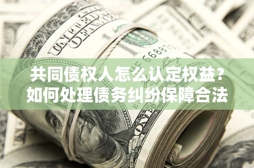 武汉共同债权人怎么认定权益？如何处理债务纠纷保障合法权益？