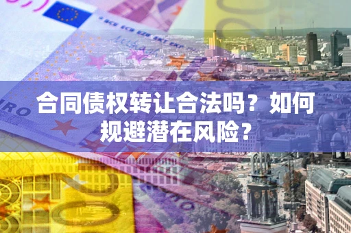 武汉合同债权转让合法吗？如何规避潜在风险？